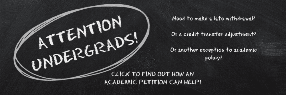 Attention Undergrads! Need to make a late withdrawal or a credit transfer adjustment or another exception to academic policy? Click here to find out how an academic petition can help!